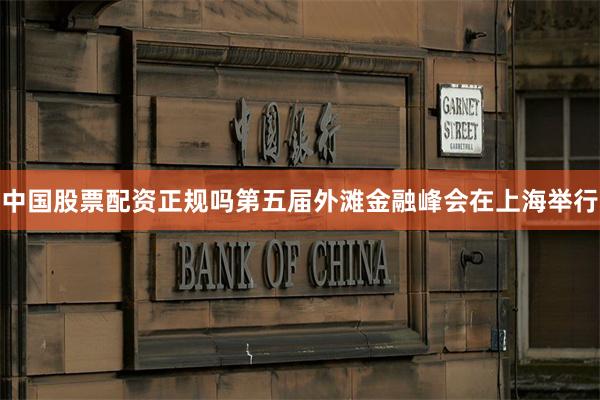 中国股票配资正规吗第五届外滩金融峰会在上海举行