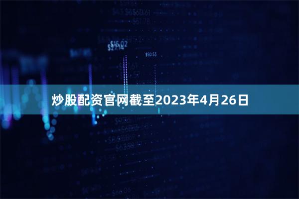 炒股配资官网截至2023年4月26日