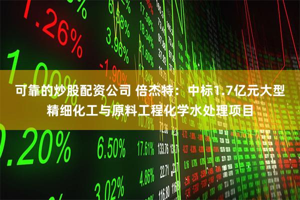 可靠的炒股配资公司 倍杰特：中标1.7亿元大型精细化工与原料工程化学水处理项目