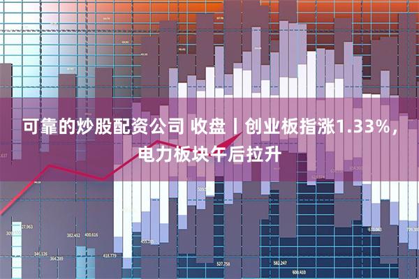 可靠的炒股配资公司 收盘丨创业板指涨1.33%，电力板块午后拉升