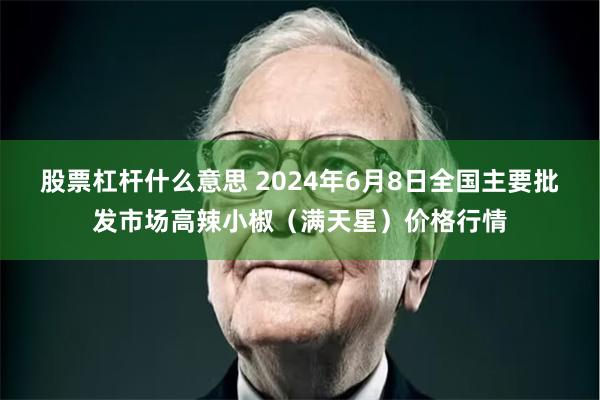 股票杠杆什么意思 2024年6月8日全国主要批发市场高辣小椒（满天星）价格行情
