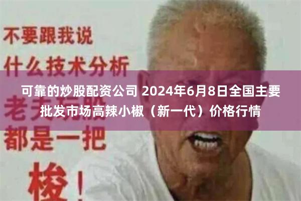 可靠的炒股配资公司 2024年6月8日全国主要批发市场高辣小椒（新一代）价格行情