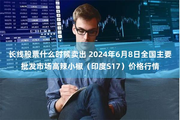 长线股票什么时候卖出 2024年6月8日全国主要批发市场高辣小椒（印度S17）价格行情