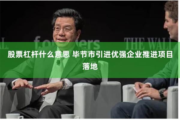 股票杠杆什么意思 毕节市引进优强企业推进项目落地