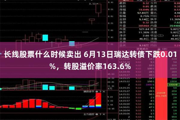 长线股票什么时候卖出 6月13日瑞达转债下跌0.01%，转股溢价率163.6%