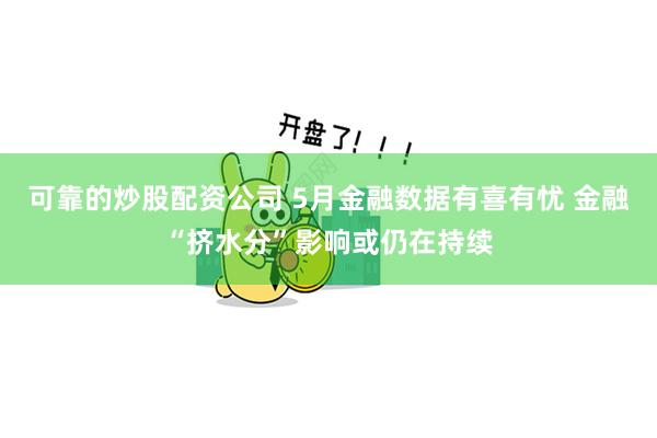 可靠的炒股配资公司 5月金融数据有喜有忧 金融“挤水分”影响或仍在持续