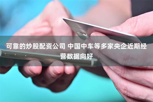 可靠的炒股配资公司 中国中车等多家央企近期经营数据向好