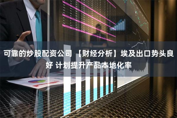可靠的炒股配资公司 【财经分析】埃及出口势头良好 计划提升产品本地化率