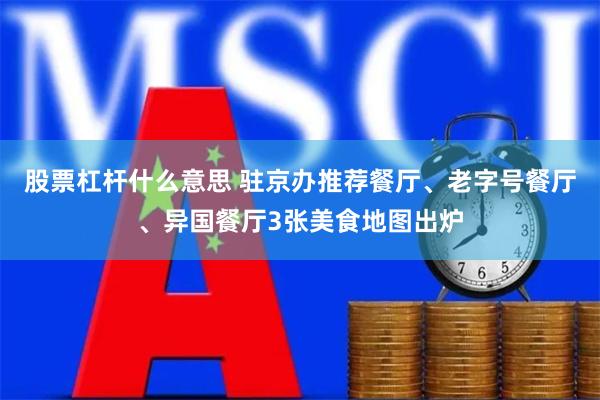 股票杠杆什么意思 驻京办推荐餐厅、老字号餐厅、异国餐厅3张美食地图出炉