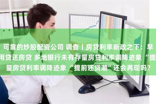 可靠的炒股配资公司 调查｜房贷利率新政之下：早期购房者借消费贷、信用贷还房贷 多地银行未有存量房贷利率调降迹象 “提前还贷潮”还会再现吗？