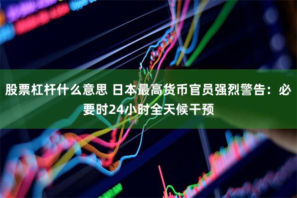 股票杠杆什么意思 日本最高货币官员强烈警告：必要时24小时全天候干预
