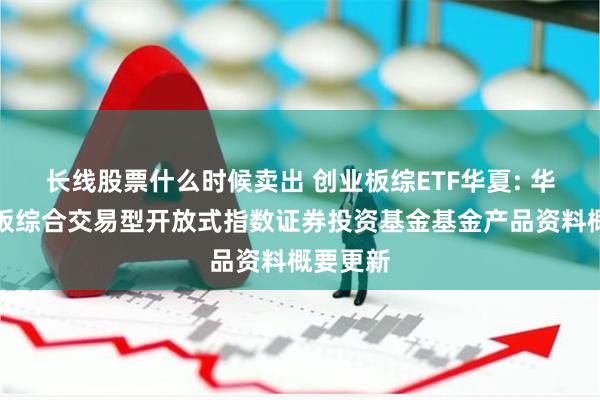 长线股票什么时候卖出 创业板综ETF华夏: 华夏创业板综合交易型开放式指数证券投资基金基金产品资料概要更新