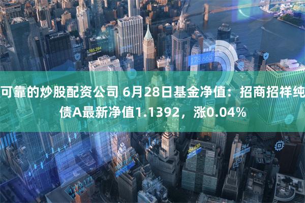 可靠的炒股配资公司 6月28日基金净值：招商招祥纯债A最新净值1.1392，涨0.04%