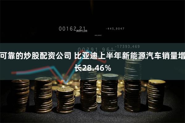 可靠的炒股配资公司 比亚迪上半年新能源汽车销量增长28.46%