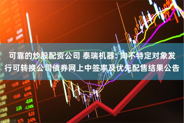 可靠的炒股配资公司 泰瑞机器: 向不特定对象发行可转换公司债券网上中签率及优先配售结果公告