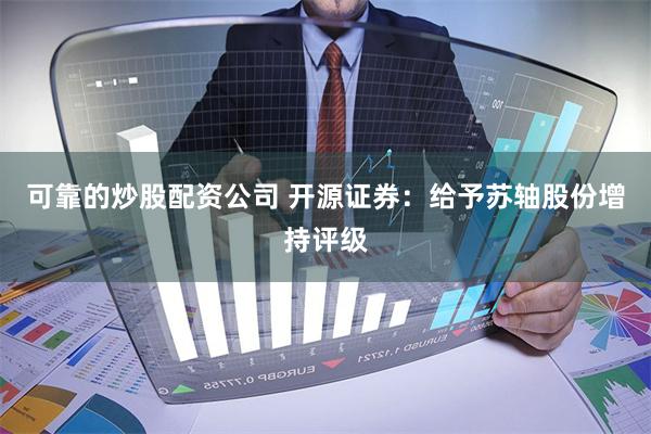 可靠的炒股配资公司 开源证券：给予苏轴股份增持评级