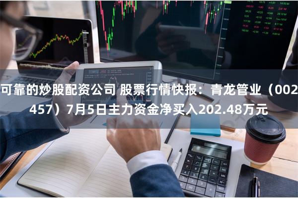 可靠的炒股配资公司 股票行情快报：青龙管业（002457）7月5日主力资金净买入202.48万元