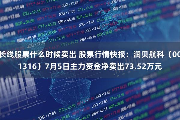 长线股票什么时候卖出 股票行情快报：润贝航科（001316）7月5日主力资金净卖出73.52万元