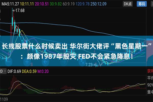 长线股票什么时候卖出 华尔街大佬评“黑色星期一”：颇像1987年股灾 FED不会紧急降息！