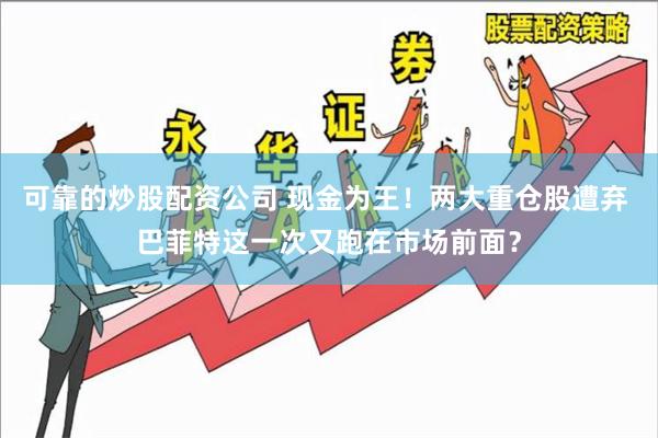 可靠的炒股配资公司 现金为王！两大重仓股遭弃 巴菲特这一次又跑在市场前面？