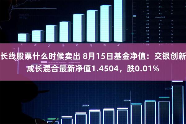 长线股票什么时候卖出 8月15日基金净值：交银创新成长混合最新净值1.4504，跌0.01%
