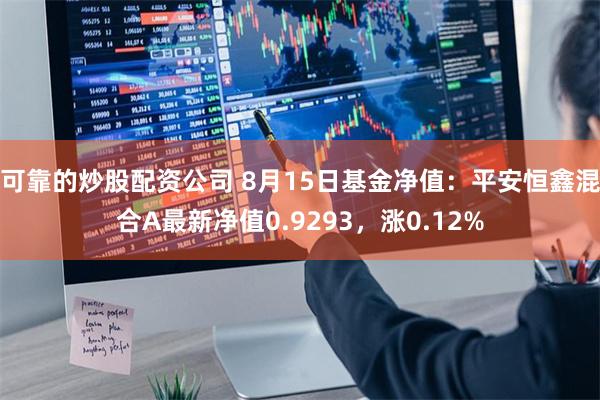 可靠的炒股配资公司 8月15日基金净值：平安恒鑫混合A最新净值0.9293，涨0.12%