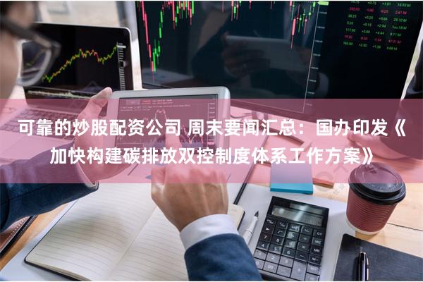 可靠的炒股配资公司 周末要闻汇总：国办印发《加快构建碳排放双控制度体系工作方案》