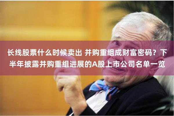 长线股票什么时候卖出 并购重组成财富密码？下半年披露并购重组进展的A股上市公司名单一览
