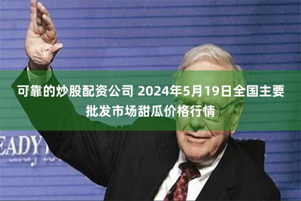 可靠的炒股配资公司 2024年5月19日全国主要批发市场甜瓜价格行情