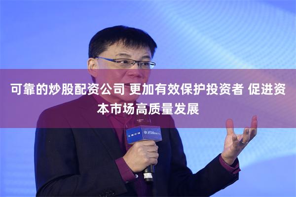 可靠的炒股配资公司 更加有效保护投资者 促进资本市场高质量发展