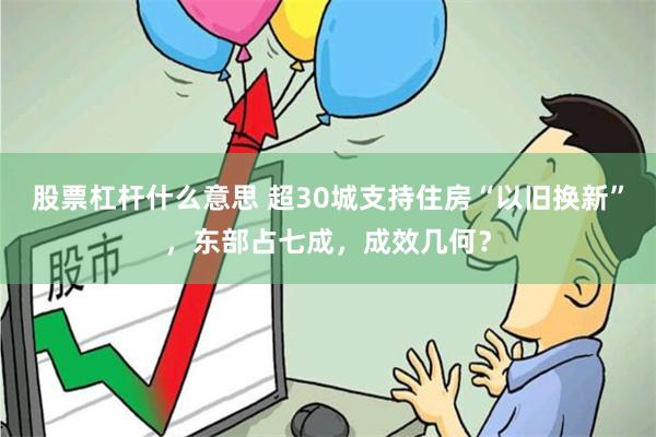 股票杠杆什么意思 超30城支持住房“以旧换新”，东部占七成，成效几何？