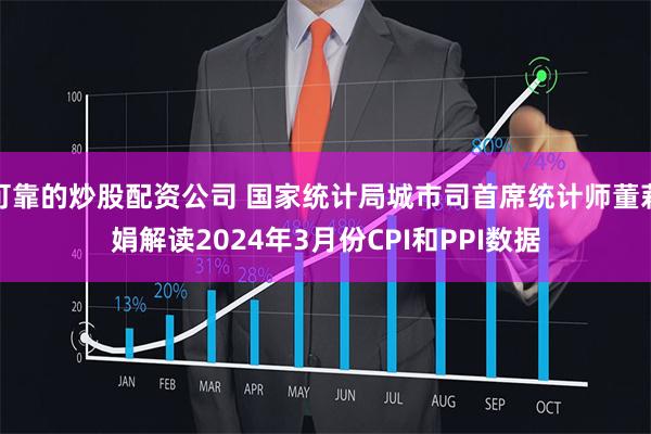 可靠的炒股配资公司 国家统计局城市司首席统计师董莉娟解读2024年3月份CPI和PPI数据