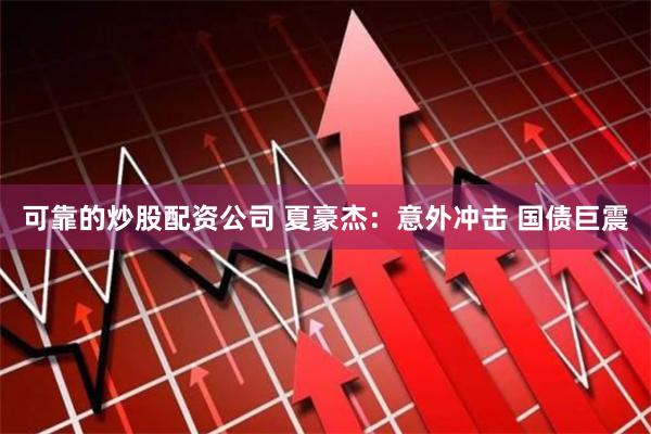 可靠的炒股配资公司 夏豪杰：意外冲击 国债巨震