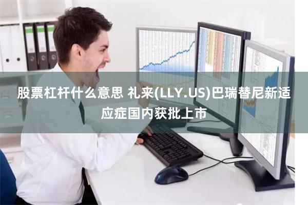股票杠杆什么意思 礼来(LLY.US)巴瑞替尼新适应症国内获批上市