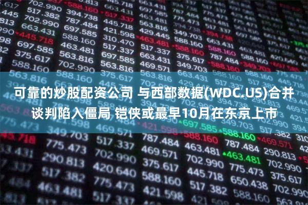 可靠的炒股配资公司 与西部数据(WDC.US)合并谈判陷入僵局 铠侠或最早10月在东京上市