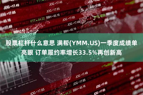 股票杠杆什么意思 满帮(YMM.US)一季度成绩单亮眼 订单履约率增长33.5%再创新高
