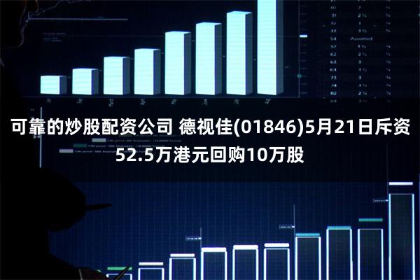 可靠的炒股配资公司 德视佳(01846)5月21日斥资52.5万港元回购10万股