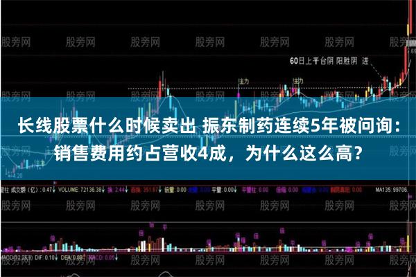 长线股票什么时候卖出 振东制药连续5年被问询：销售费用约占营收4成，为什么这么高？