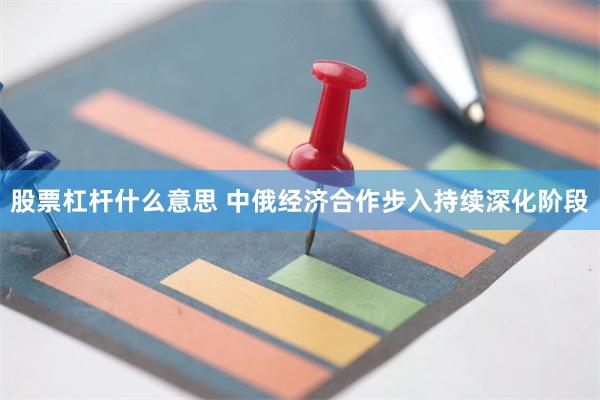 股票杠杆什么意思 中俄经济合作步入持续深化阶段