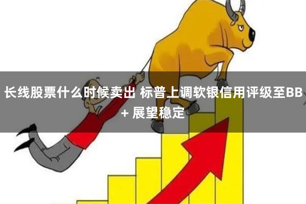 长线股票什么时候卖出 标普上调软银信用评级至BB+ 展望稳定