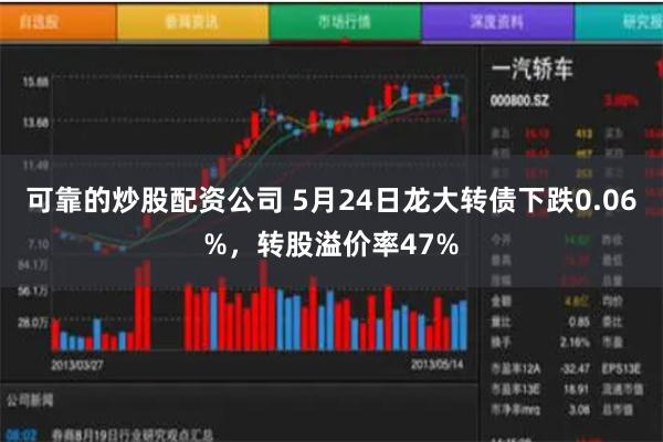 可靠的炒股配资公司 5月24日龙大转债下跌0.06%，转股溢价率47%