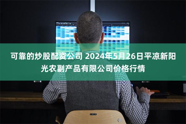 可靠的炒股配资公司 2024年5月26日平凉新阳光农副产品有限公司价格行情