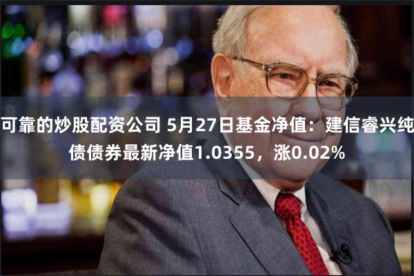 可靠的炒股配资公司 5月27日基金净值：建信睿兴纯债债券最新净值1.0355，涨0.02%
