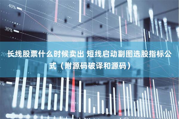 长线股票什么时候卖出 短线启动副图选股指标公式（附源码破译和源码）