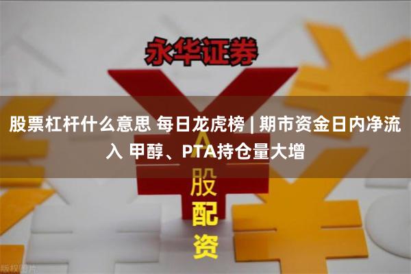 股票杠杆什么意思 每日龙虎榜 | 期市资金日内净流入 甲醇、PTA持仓量大增