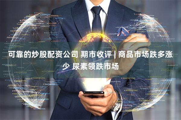 可靠的炒股配资公司 期市收评 | 商品市场跌多涨少 尿素领跌市场