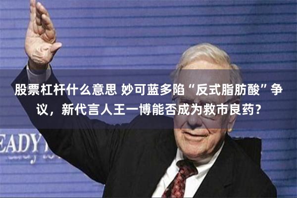 股票杠杆什么意思 妙可蓝多陷“反式脂肪酸”争议，新代言人王一博能否成为救市良药？