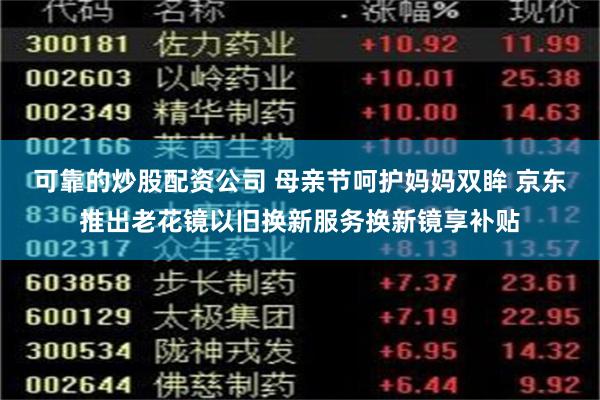 可靠的炒股配资公司 母亲节呵护妈妈双眸 京东推出老花镜以旧换新服务换新镜享补贴