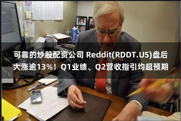 可靠的炒股配资公司 Reddit(RDDT.US)盘后大涨逾13%！Q1业绩、Q2营收指引均超预期