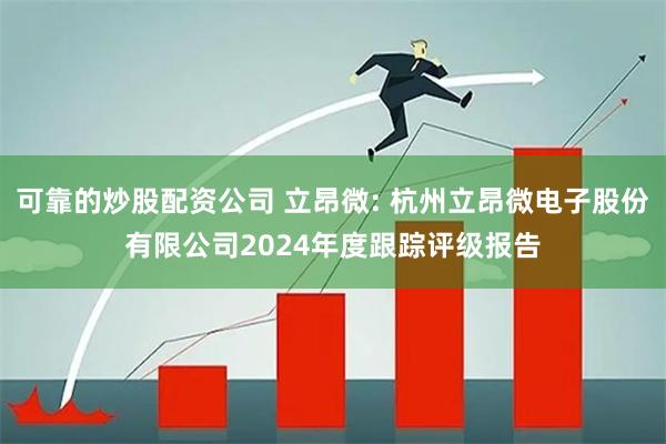 可靠的炒股配资公司 立昂微: 杭州立昂微电子股份有限公司2024年度跟踪评级报告